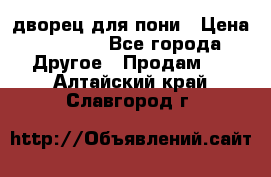 дворец для пони › Цена ­ 2 500 - Все города Другое » Продам   . Алтайский край,Славгород г.